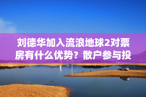 刘德华加入流浪地球2对票房有什么优势？散户参与投资怎么对接公司？(流浪刘德华99演唱会)