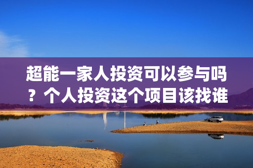超能一家人投资可以参与吗？个人投资这个项目该找谁？成本门槛是？(超能一家人投资成本)