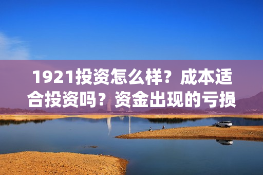 1921投资怎么样？成本适合投资吗？资金出现的亏损谁承担？(1921投资赚钱吗)