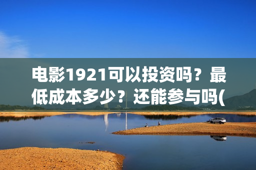 电影1921可以投资吗？最低成本多少？还能参与吗(1921电影投屏)