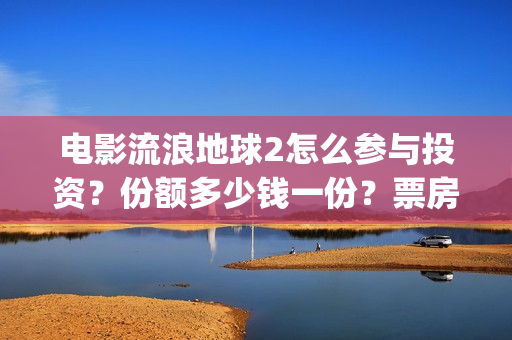 电影流浪地球2怎么参与投资？份额多少钱一份？票房有望突破50亿吗？(电影流浪地球2自上映以来打破多个中国影视记录)