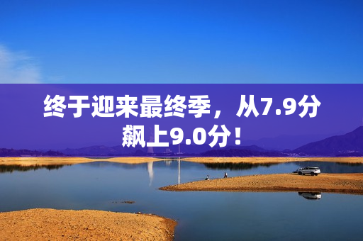 终于迎来最终季，从7.9分飙上9.0分！