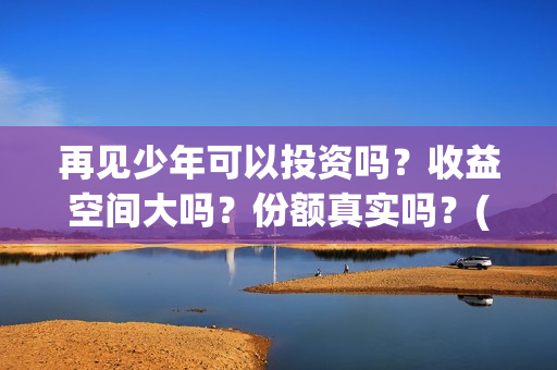 再见少年可以投资吗？收益空间大吗？份额真实吗？(再见少年怎么没上映)