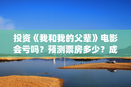 投资《我和我的父辈》电影会亏吗？预测票房多少？成本回本难吗？(电影我和我的祖国投资了多少钱)