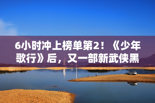 6小时冲上榜单第2！《少年歌行》后，又一部新武侠黑马剧出现了