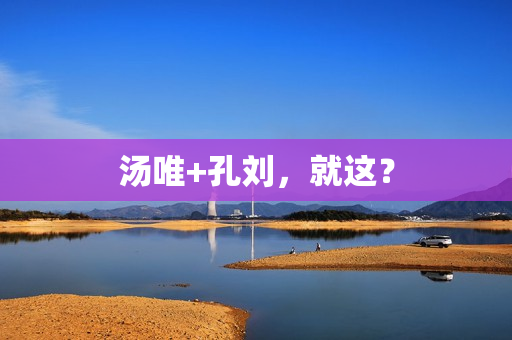 汤唯+孔刘，就这？