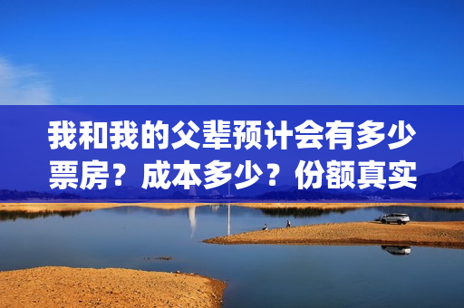 我和我的父辈预计会有多少票房？成本多少？份额真实可靠吗？(我和我的父辈t)