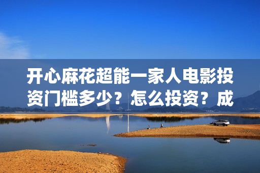 开心麻花超能一家人电影投资门槛多少？怎么投资？成本高吗？(开心麻花超级英雄)