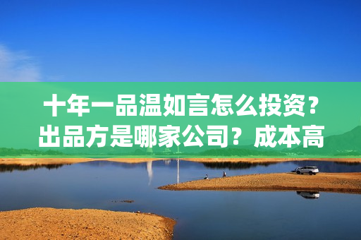 十年一品温如言怎么投资？出品方是哪家公司？成本高吗？(十年一品温如言男主)