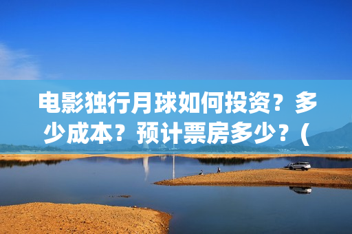 电影独行月球如何投资？多少成本？预计票房多少？(独行月球出品方)