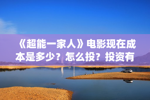 《超能一家人》电影现在成本是多少？怎么投？投资有哪些流程？(超能一家人豆瓣)