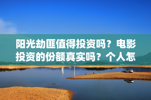 阳光劫匪值得投资吗？电影投资的份额真实吗？个人怎么参与(阳光劫匪值得投币吗)