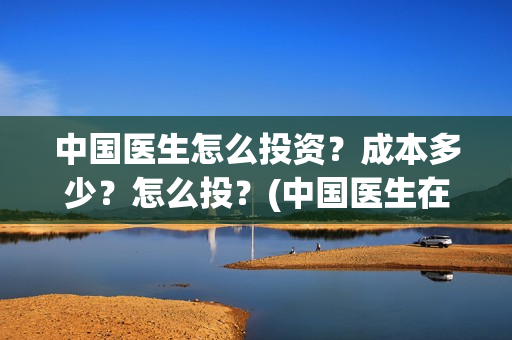 中国医生怎么投资？成本多少？怎么投？(中国医生在哪个平台)
