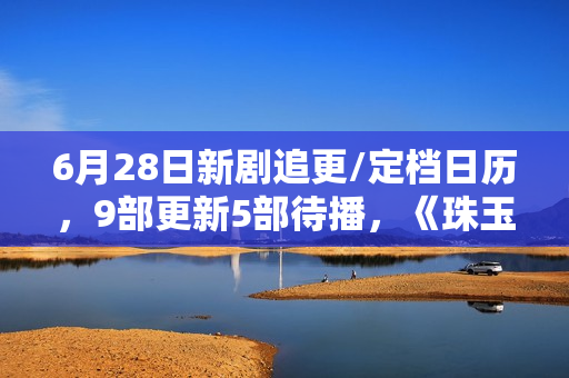 6月28日新剧追更/定档日历，9部更新5部待播，《珠玉在侧》开播
