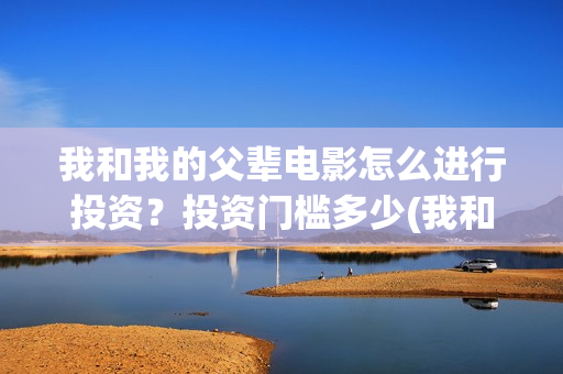 我和我的父辈电影怎么进行投资？投资门槛多少(我和我的父辈电影免费观看完整版高清)