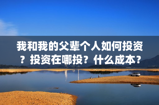 我和我的父辈个人如何投资？投资在哪投？什么成本？(我和我的父辈讲啥)