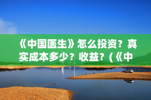 《中国医生》怎么投资？真实成本多少？收益？(《中国医生》预告)