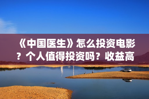 《中国医生》怎么投资电影？个人值得投资吗？收益高吗？(一分钟看完中国医生)