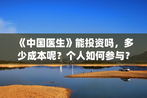《中国医生》能投资吗，多少成本呢？个人如何参与？(《中国医生》是真实的吗)