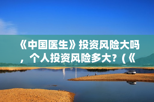 《中国医生》投资风险大吗，个人投资风险多大？(《中国医生》完整版)