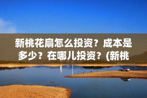 新桃花扇怎么投资？成本是多少？在哪儿投资？(新桃花扇演职员表)