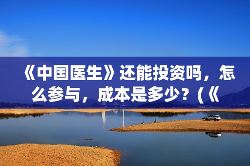 《中国医生》还能投资吗，怎么参与，成本是多少？(《中国医生》终于上映,其中这一点让我大为震撼!)