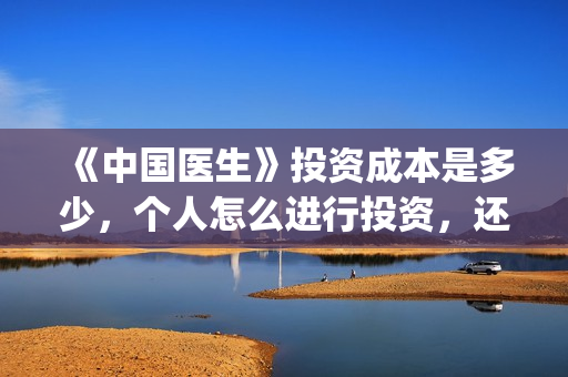 《中国医生》投资成本是多少，个人怎么进行投资，还能投吗？(中国医生首曝剧照)