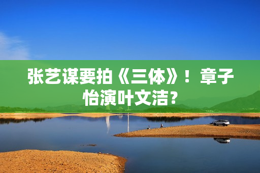 张艺谋要拍《三体》！章子怡演叶文洁？