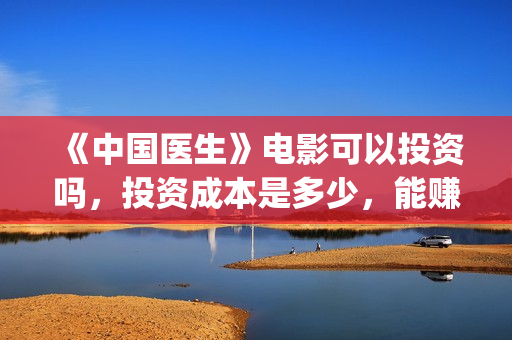 《中国医生》电影可以投资吗，投资成本是多少，能赚钱吗？(中国医生电影免费观看完整版)