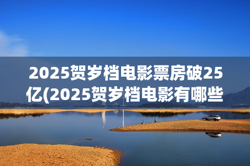 2025贺岁档电影票房破25亿(2025贺岁档电影有哪些好看的)