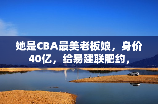 她是CBA最美老板娘，身价40亿，给易建联肥约，