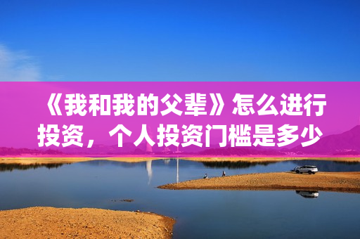 《我和我的父辈》怎么进行投资，个人投资门槛是多少？(我和我的父辈在线观看免费全集电视剧)