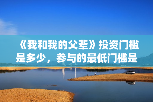 《我和我的父辈》投资门槛是多少，参与的最低门槛是多少？(《我和我的父辈》完整版免费)
