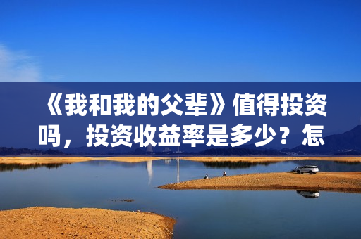 《我和我的父辈》值得投资吗，投资收益率是多少？怎么投(《我和我的父辈》完整版免费)