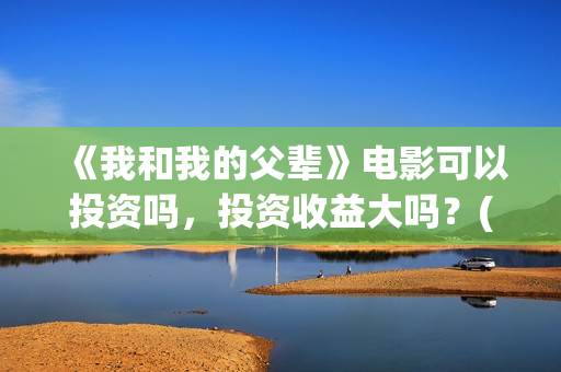 《我和我的父辈》电影可以投资吗，投资收益大吗？(我和我的父辈电影免费播放完整版观后感)