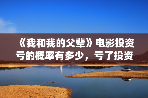 《我和我的父辈》电影投资亏的概率有多少，亏了投资方怎么办？(我和我的父辈电影免费播放完整版观后感)