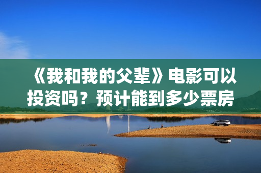 《我和我的父辈》电影可以投资吗？预计能到多少票房？(《我和我的父辈》电影免费观看)