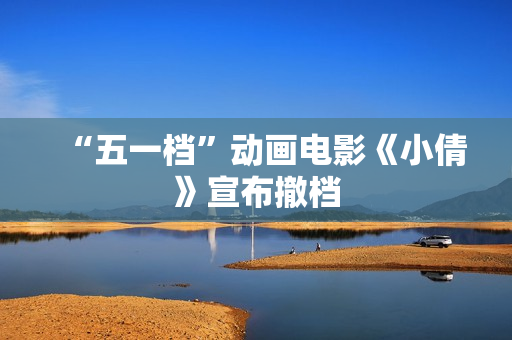 “五一档”动画电影《小倩》宣布撤档