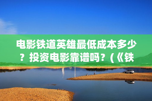 电影铁道英雄最低成本多少？投资电影靠谱吗？(《铁道英雄》)