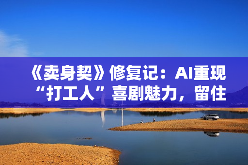 《卖身契》修复记：AI重现“打工人”喜剧魅力，留住老电影的黄金时代