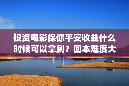 投资电影保你平安收益什么时候可以拿到？回本难度大吗？(电影投资?)