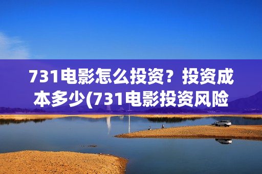 731电影怎么投资？投资成本多少(731电影投资风险)