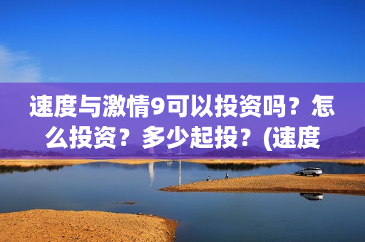 速度与激情9可以投资吗？怎么投资？多少起投？(速度与激情9可以投屏吗)