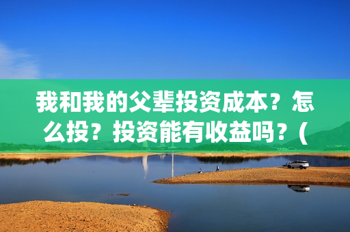 我和我的父辈投资成本？怎么投？投资能有收益吗？(我和我的父辈讲啥)