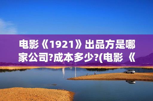 电影《1921》出品方是哪家公司?成本多少?(电影 《1921》)