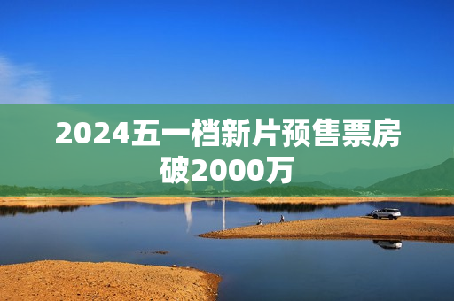 2024五一档新片预售票房破2000万