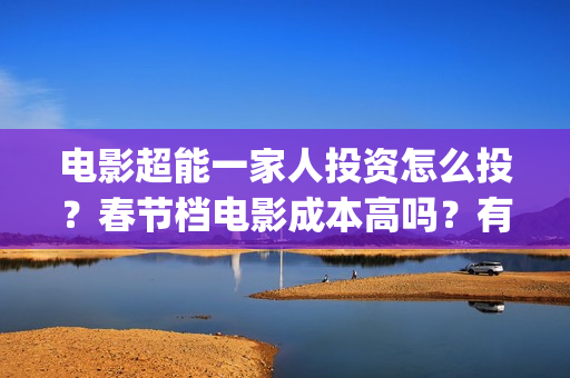 电影超能一家人投资怎么投？春节档电影成本高吗？有哪些渠道的收益？(电影超能一家人的在线观看)