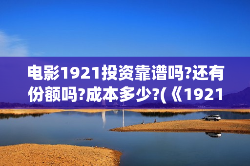 电影1921投资靠谱吗?还有份额吗?成本多少?(《1921》电影投资)