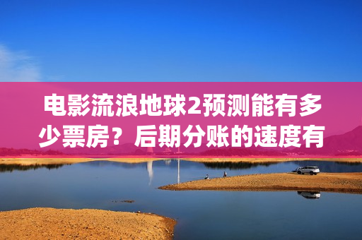 电影流浪地球2预测能有多少票房？后期分账的速度有保障吗？(电影流浪地球2免费观看完整版)