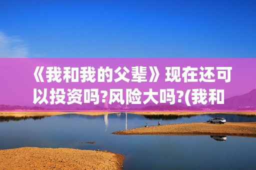 《我和我的父辈》现在还可以投资吗?风险大吗?(我和我的父辈电影免费播放完整版观后感)